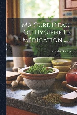 Sebastian Kneipp - Ma Cure D'eau, Ou Hygiéne Eb Médicatíon ......, Häftad