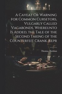 bokomslag A Caveat Or Warning for Common Cursetors, Vulgarly Called Vagabonds. Whereunto Is Added, the Tale of the Second Taking of the Counterfeit Crank. Repr