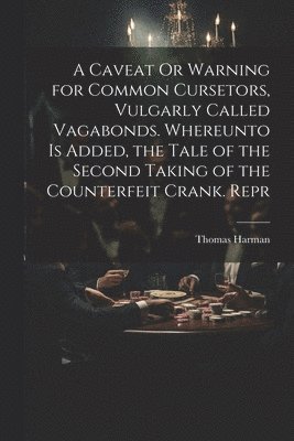Caveat Or Warning for Common Cursetors, Vulgarly Called Vagabonds. Whereunto Is Added, the Tale of the Second Taking of the Counterfeit Crank. Repr