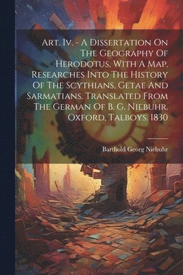 Art. Iv. - A Dissertation On The Geography Of Herodotus, With A Map. Researches Into The History Of The Scythians, Getae And Sarmatians. Translated From The German Of B. G. Niebuhr. Oxford, Talboys. 1