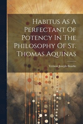 bokomslag Habitus As A Perfectant Of Potency In The Philosophy Of St. Thomas Aquinas