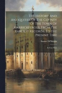 bokomslag The History And Antiquities Of The County Of The Town Of Carrickfergus, From The Earliest Records, To The Present Time