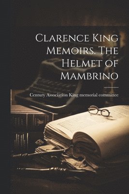 Clarence King Memoirs. The Helmet of Mambrino 1