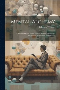 bokomslag Mental Alchemy; a Treatise On the Mind, Nervous System, Psychology, Magnetism, Mesmerism, and Diseases