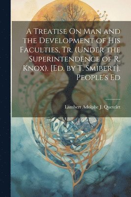 A Treatise On Man and the Development of His Faculties, Tr. (Under the Superintendence of R. Knox). [Ed. by T. Smibert]. People's Ed 1