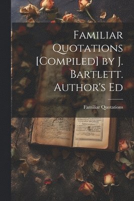 Familiar Quotations - Familiar Quotations [Compiled] by J. Bartlett. Author's Ed, Häftad