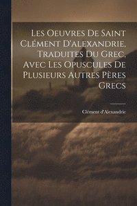 bokomslag Les Oeuvres De Saint Clment D'alexandrie, Traduites Du Grec, Avec Les Opuscules De Plusieurs Autres Pres Grecs