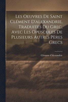 bokomslag Les Oeuvres De Saint Clément D'alexandrie, Traduites Du Grec, Avec Les Opuscules De Plusieurs Autres Pères Grecs