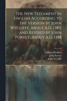 The New Testament in English According to the Version by John Wycliffe, About A.D. 1380, and Revised by John Purvey, About A.D. 1388 1