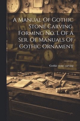 bokomslag A Manual Of Gothic Stone Carving. Forming No. I. Of A Ser. Of Manuals Of Gothic Ornament