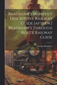 bokomslag Bradshaw's Monthly Descriptive Railway Guide [afterw.] Bradshaw's Through Route Railway Guide