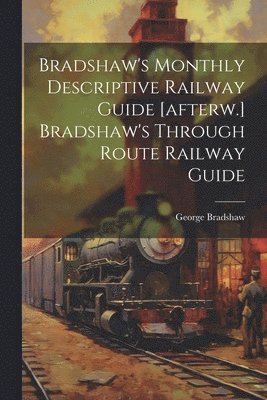 George Bradshaw - Bradshaw's Monthly Descriptive Railway Guide [afterw.] Bradshaw's Through Route Railway Guide, Häftad