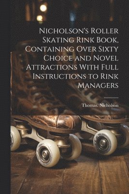 bokomslag Nicholson's Roller Skating Rink Book, Containing Over Sixty Choice and Novel Attractions With Full Instructions to Rink Managers