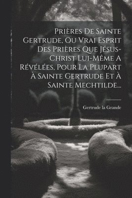 bokomslag Prires De Sainte Gertrude, Ou Vrai Esprit Des Prires Que Jsus-christ Lui-mme A Rvles, Pour La Plupart  Sainte Gertrude Et  Sainte Mechtilde...