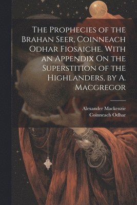 Alexander MacKenzie, Coinneach Odhar, Alexander Mackenzie - Prophecies of the Brahan Seer, Coinneach Odhar Fiosaiche. With an Appendix On the Superstition of the Highlanders, by A. Macgregor, Häftad