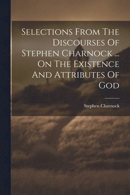 Stephen Charnock - Selections From The Discourses Of Stephen Charnock ... On The Existence And Attributes Of God, Häftad