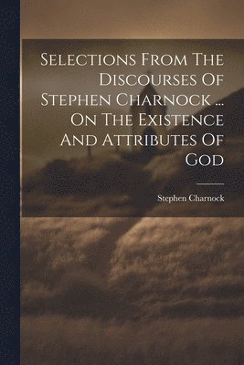 Selections From The Discourses Of Stephen Charnock ... On The Existence And Attributes Of God 1