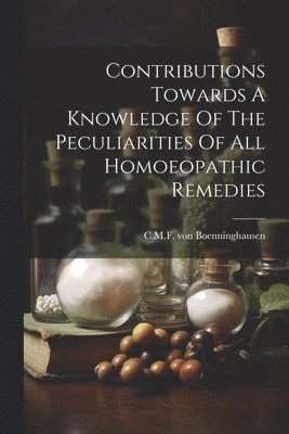 Contributions Towards A Knowledge Of The Peculiarities Of All Homoeopathic Remedies 1