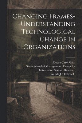 Wanda J Orlikowski, Debra Carol Gash, Wanda J. Orlikowski, Sloan School of Management Center Fo - Changing Frames--understanding Technological Change in Organizations, Häftad