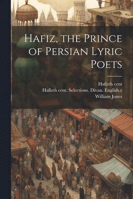 Hafiz, the Prince of Persian Lyric Poets 1