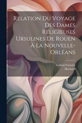 bokomslag Relation du voyage des dames religieuses ursulines de Rouen à la Nouvelle-Orléans