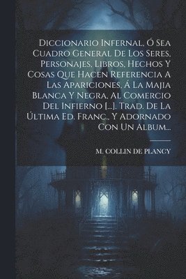 M Collin de Plancy - Diccionario Infernal, Ó Sea Cuadro General De Los Seres, Personajes, Libros, Hechos Y Cosas Que Hacen Referencia A Las Apariciones, Á La Majia Blanca Y Negra, Al Comercio Del Infierno [...]. Trad. De La Última Ed. Franc., Y Adornado Con Un Album..., Häftad