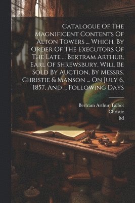 bokomslag Catalogue Of The Magnificent Contents Of Alton Towers ... Which, By Order Of The Executors Of The Late ... Bertram Arthur, Earl Of Shrewsbury, Will Be Sold By Auction, By Messrs. Christie & Manson ...