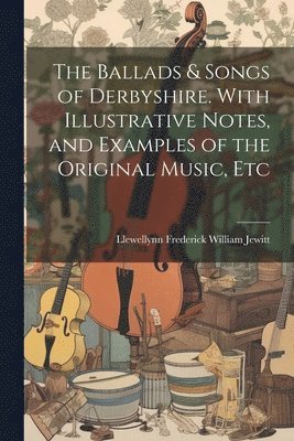 Llewellynn Frederick William Jewitt - Ballads & Songs of Derbyshire. With Illustrative Notes, and Examples of the Original Music, Etc, Häftad
