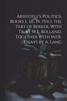 Aristotle's Politics, Books I., Iii., Iv. (Vii.). the Text of Bekker, With Tr. by W.E. Bolland, Together With Intr. Essays by A. Lang 1