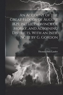 Account of the Great Floods of August 1829, in the Province of Moray, and Adjoining Districts. With an Intr. Note by G. Gordon