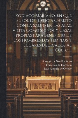 bokomslag Zodiaco Mariano, En Que El Sol De Justicia Christo Con La Salud En Las Alas, Visita Como Signos Y Casas Propias Para Beneficio De Los Hombres Los Templos Y Lugares Dedicados Al Culto ...