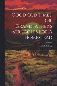 bokomslag Good Old Times, Or, Grandfather's Struggles For A Homestead