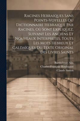 Racines Hebraiques Sans Points-voyelles Ou Dictionnaire Hebraique Par Racines, O Sont Expliquez, Suivant Les Anciens Et Nouveaux Interpretes, Touts Les Mots Hebreux Et Caldaques Du Texte Original 1