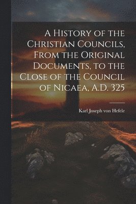 bokomslag A History of the Christian Councils, From the Original Documents, to the Close of the Council of Nicaea, A.D. 325