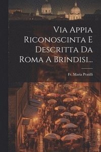bokomslag Via Appia Riconoscinta E Descritta Da Roma A Brindisi...