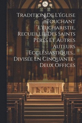 Anonymous - Tradition De L'église Touchant L'eucharistie, Recueillie Des Saints Pères Et Autres Auteurs Ecclésiastiques... Divisée En Cinquante-deux Offices, Häftad