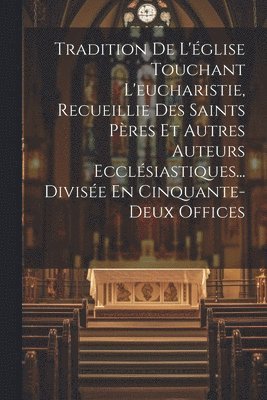 Tradition De L'glise Touchant L'eucharistie, Recueillie Des Saints Pres Et Autres Auteurs Ecclsiastiques... Divise En Cinquante-deux Offices 1