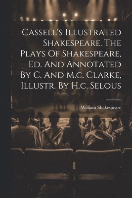 Cassell's Illustrated Shakespeare. The Plays Of Shakespeare, Ed. And Annotated By C. And M.c. Clarke, Illustr. By H.c. Selous 1