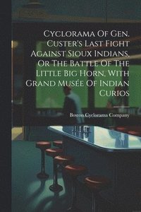bokomslag Cyclorama Of Gen. Custer's Last Fight Against Sioux Indians, Or The Battle Of The Little Big Horn, With Grand Muse Of Indian Curios