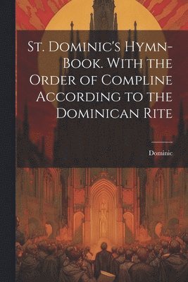 St. Dominic's Hymn-Book. With the Order of Compline According to the Dominican Rite 1