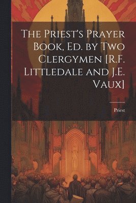 bokomslag The Priest's Prayer Book, Ed. by Two Clergymen [R.F. Littledale and J.E. Vaux]