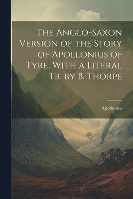 The Anglo-Saxon Version of the Story of Apollonius of Tyre, With a Literal Tr. by B. Thorpe 1