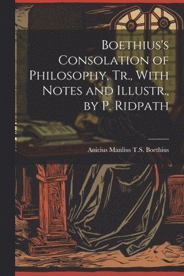 Boethius's Consolation of Philosophy, Tr., With Notes and Illustr., by P. Ridpath 1