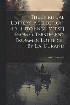 The Spiritual Lottery, A Selection, Tr. [into Engl. Verse] From G. Terstegen's 'frommen Lotterie', By E.a. Durand 1