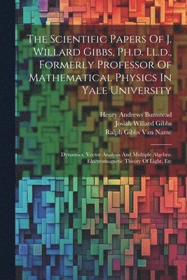 The Scientific Papers Of J. Willard Gibbs, Ph.d. Ll.d., Formerly Professor Of Mathematical Physics In Yale University 1