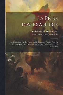 bokomslag La prise d'Alexandrie; ou, Chronique du roi Pierre Ier de Lusignan; publie pour la premire fois pour la Socit de l'Orient latin par M.L. de Mas Latrie