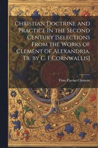 bokomslag Christian Doctrine and Practice in the Second Century [Selections From the Works of Clement of Alexandria. Tr. by C. F.Cornwallis]