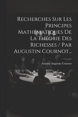 bokomslag Recherches Sur Les Principes Mathmatiques De La Thorie Des Richesses / Par Augustin Cournot...