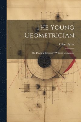 bokomslag The Young Geometrician; Or, Practical Geometry Without Compasses