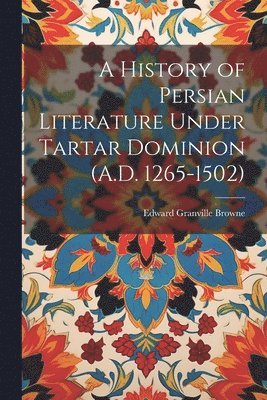 Edward Granville Browne - History of Persian Literature Under Tartar Dominion (A.D. 1265-1502), Häftad